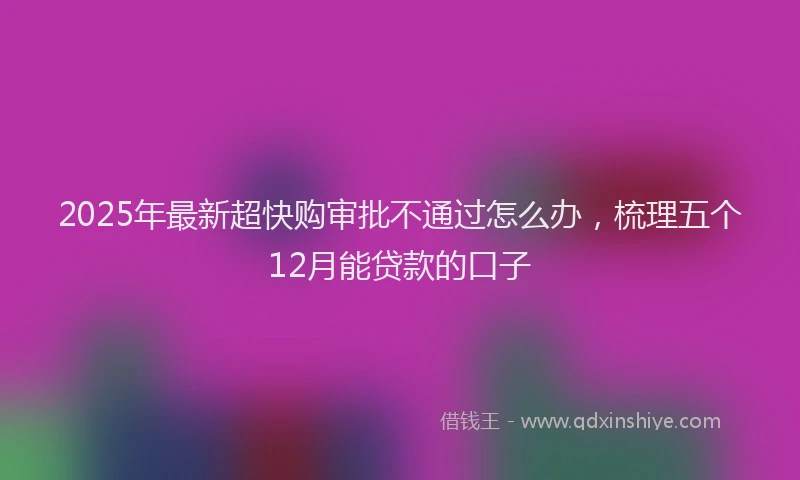 2025年最新超快购审批不通过怎么办，梳理五个12月能贷款的口子