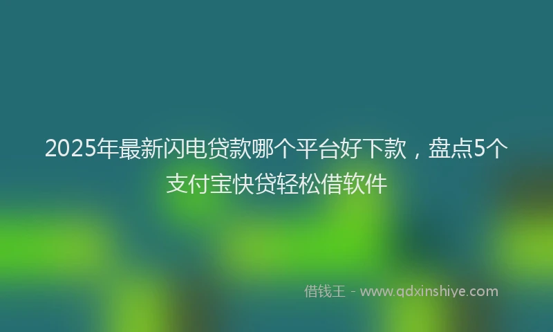 2025年最新闪电贷款哪个平台好下款，盘点5个支付宝快贷轻松借软件