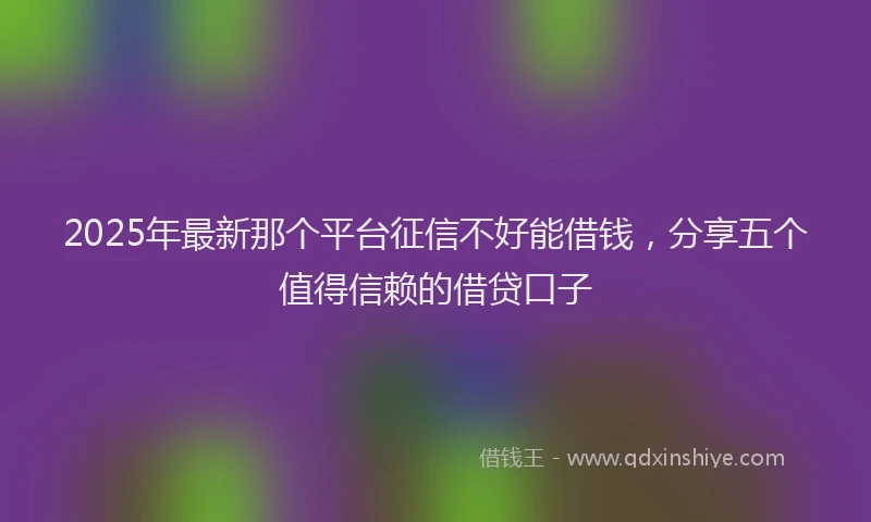2025年最新那个平台征信不好能借钱，分享五个值得信赖的借贷口子