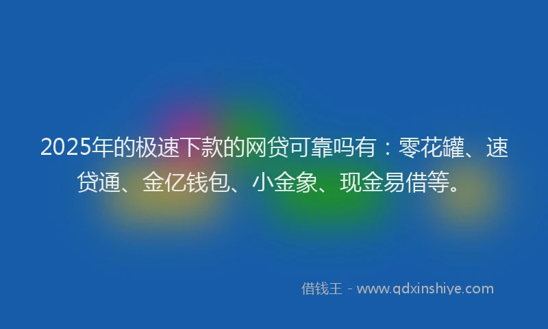 2025年的极速下款的网贷可靠吗有：零花罐、速贷通、金亿钱包、小金象、现金易借等。