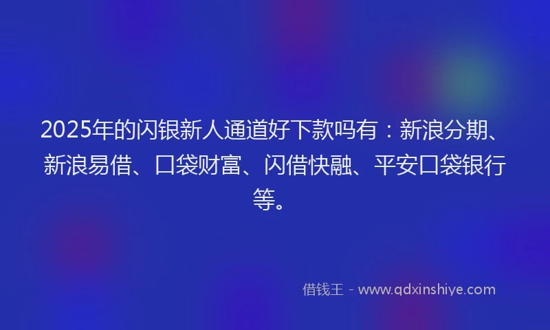 2025年的闪银新人通道好下款吗有：新浪分期、新浪易借、口袋财富、闪借快融、平安口袋银行等。