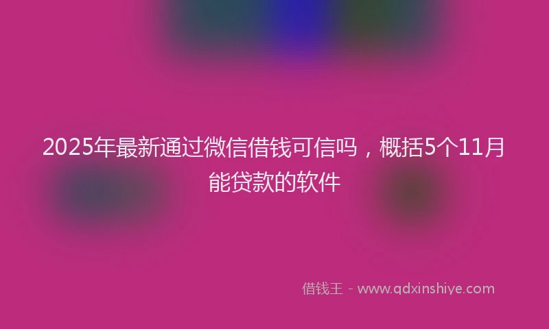 2025年最新通过微信借钱可信吗，概括5个11月能贷款的软件