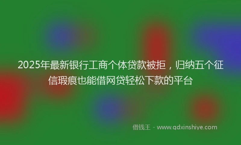 2025年最新银行工商个体贷款被拒，归纳五个征信瑕疵也能借网贷轻松下款的平台