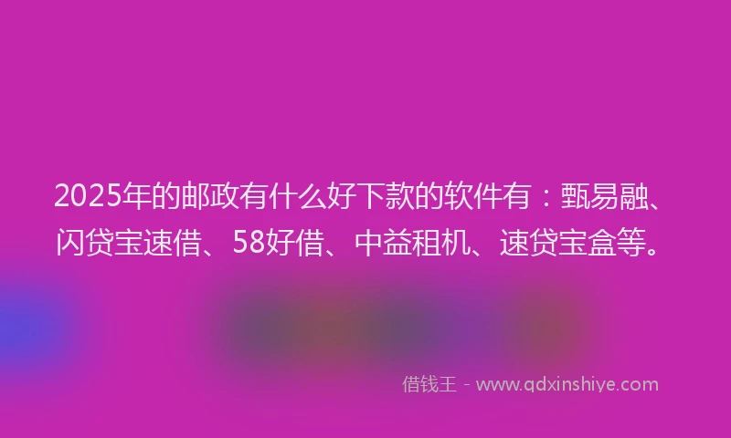 2025年的邮政有什么好下款的软件有：甄易融、闪贷宝速借、58好借、中益租机、速贷宝盒等。