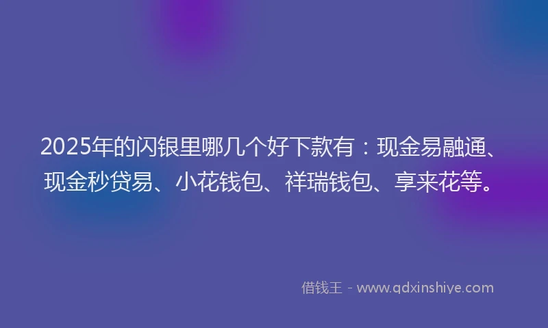 2025年的闪银里哪几个好下款有:现金易融通、现金秒贷易、小花钱包、祥瑞钱包、享来花等。