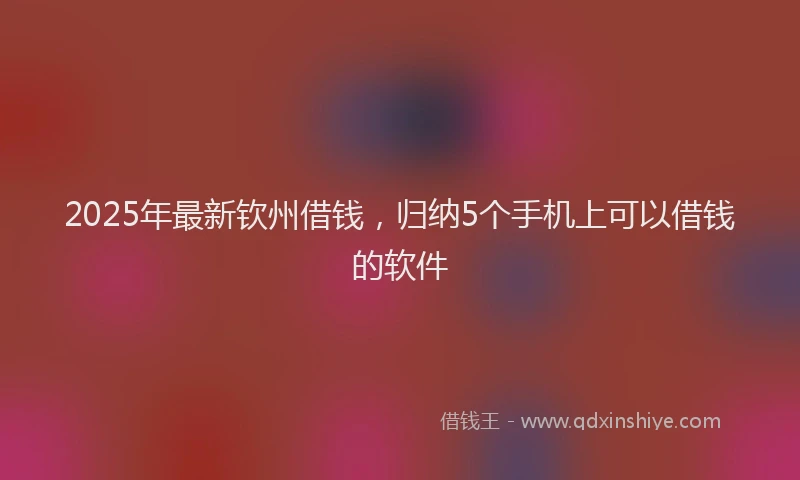 2025年最新钦州借钱，归纳5个手机上可以借钱的软件