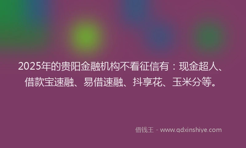 2025年的贵阳金融机构不看征信有：现金超人、借款宝速融、易借速融、抖享花、玉米分等。