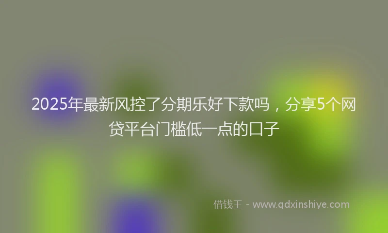 2025年最新风控了分期乐好下款吗，分享5个网贷平台门槛低一点的口子