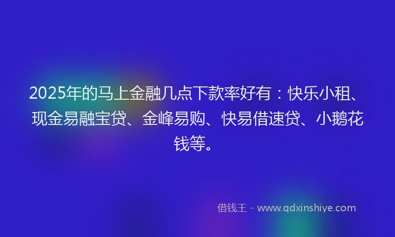 2025年的马上金融几点下款率好有：快乐小租、现金易融宝贷、金峰易购、快易借速贷、小鹅花钱等。