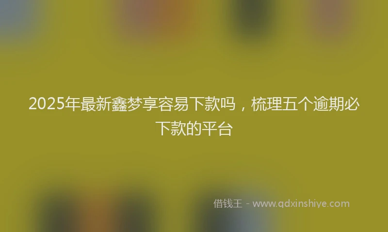 2025年最新鑫梦享容易下款吗，梳理五个逾期必下款的平台