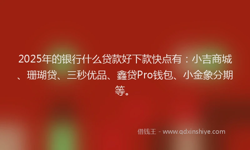 2025年的银行什么贷款好下款快点有：小吉商城、珊瑚贷、三秒优品、鑫贷Pro钱包、小金象分期等。