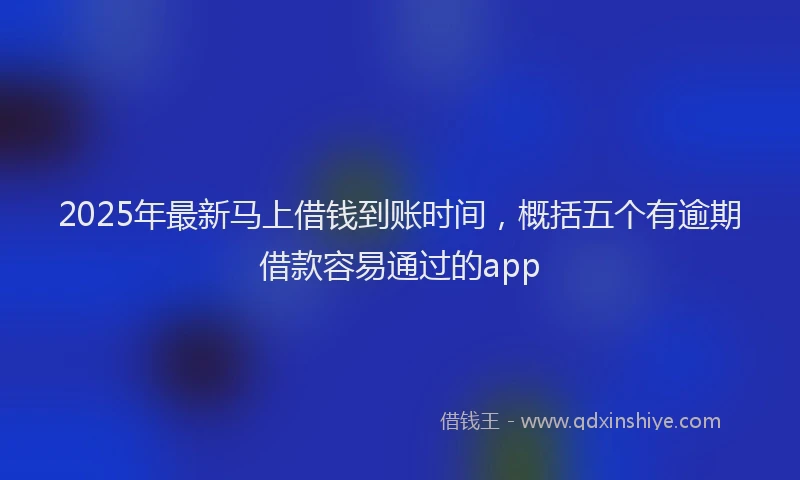 2025年最新马上借钱到账时间，概括五个有逾期借款容易通过的app