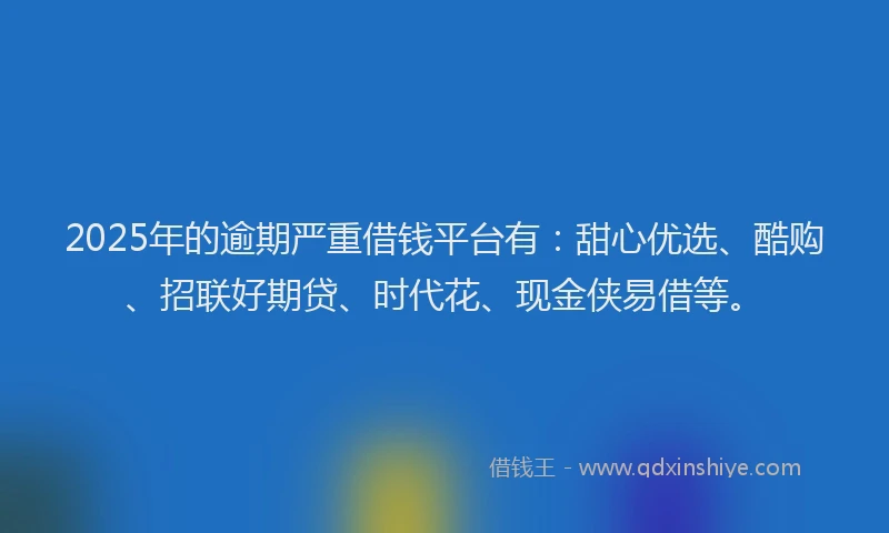 2025年的逾期严重借钱平台有：甜心优选、酷购、招联好期贷、时代花、现金侠易借等。