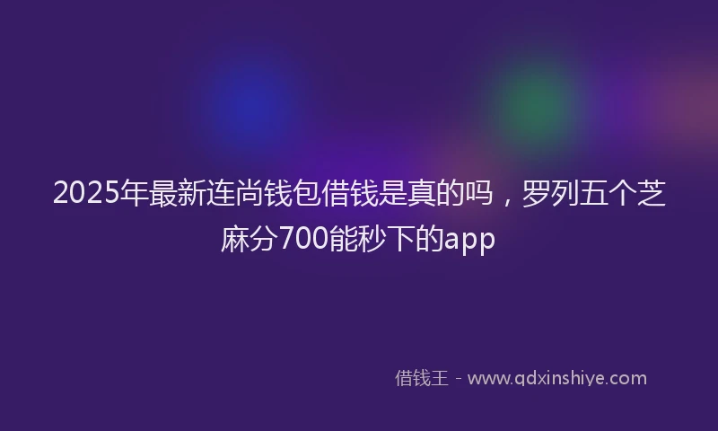 2025年最新连尚钱包借钱是真的吗，罗列五个芝麻分700能秒下的app