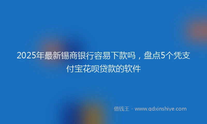 2025年最新锡商银行容易下款吗，盘点5个凭支付宝花呗贷款的软件
