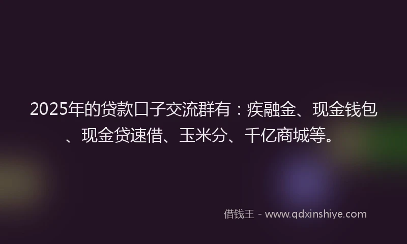 2025年的贷款口子交流群有：疾融金、现金钱包、现金贷速借、玉米分、千亿商城等。