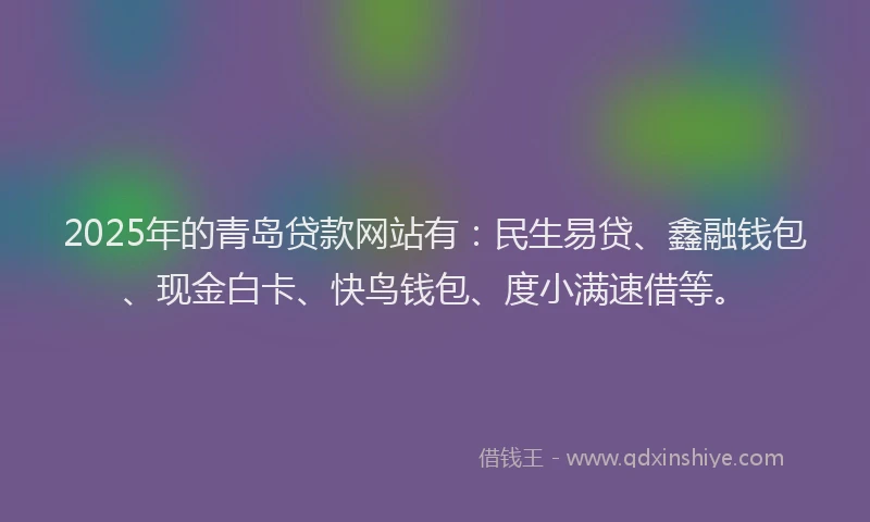 2025年的青岛贷款网站有：民生易贷、鑫融钱包、现金白卡、快鸟钱包、度小满速借等。