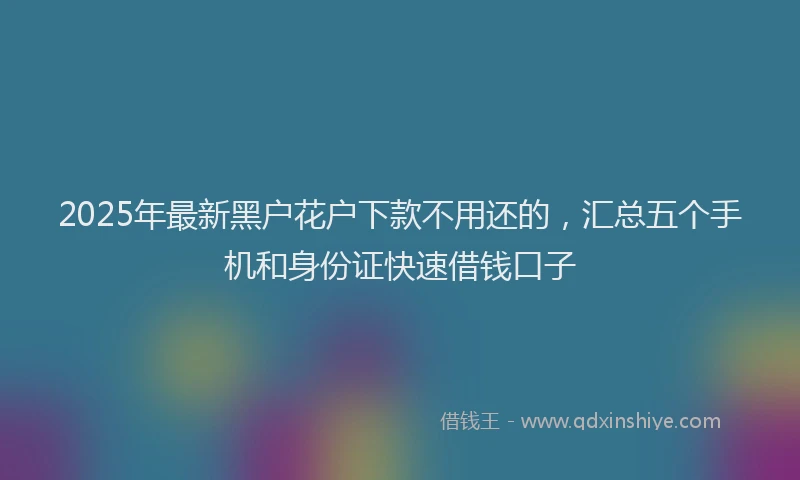 2025年最新黑户花户下款不用还的，汇总五个手机和身份证快速借钱口子