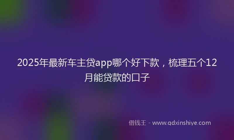 2025年最新车主贷app哪个好下款，梳理五个12月能贷款的口子