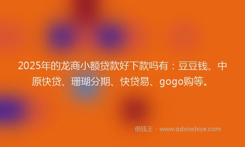 2025年的龙商小额贷款好下款吗有：豆豆钱、中原快贷、珊瑚分期、快贷易、gogo购等。