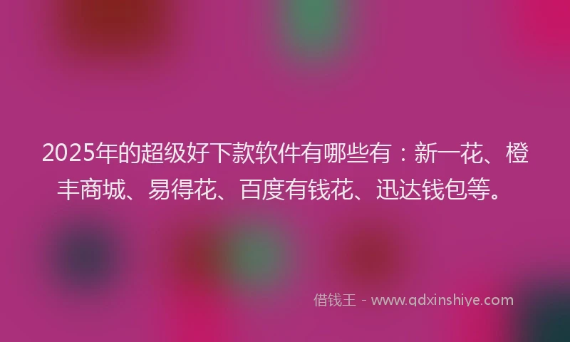 2025年的超级好下款软件有哪些有：新一花、橙丰商城、易得花、百度有钱花、迅达钱包等。