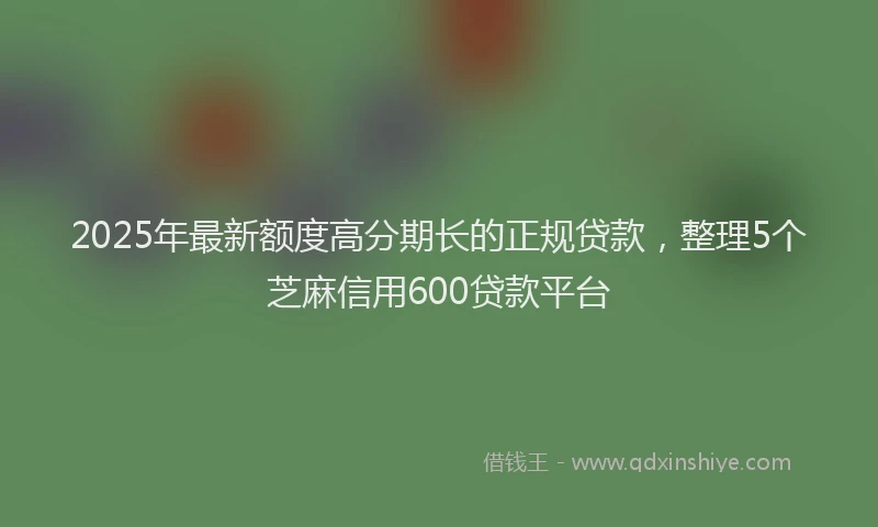 2025年最新额度高分期长的正规贷款，整理5个芝麻信用600贷款平台