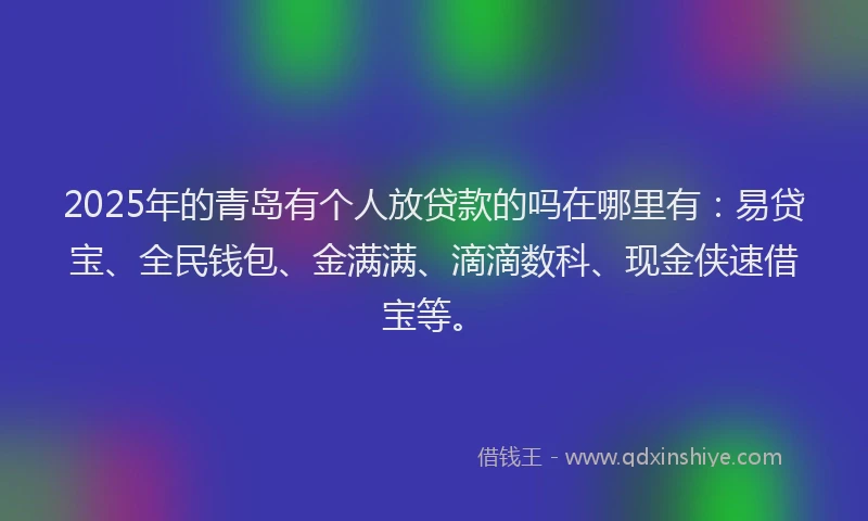 2025年的青岛有个人放贷款的吗在哪里有：易贷宝、全民钱包、金满满、滴滴数科、现金侠速借宝等。