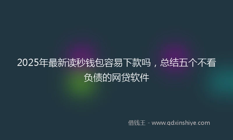 2025年最新读秒钱包容易下款吗，总结五个不看负债的网贷软件