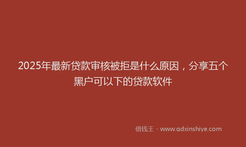 2025年最新贷款审核被拒是什么原因，分享五个黑户可以下的贷款软件