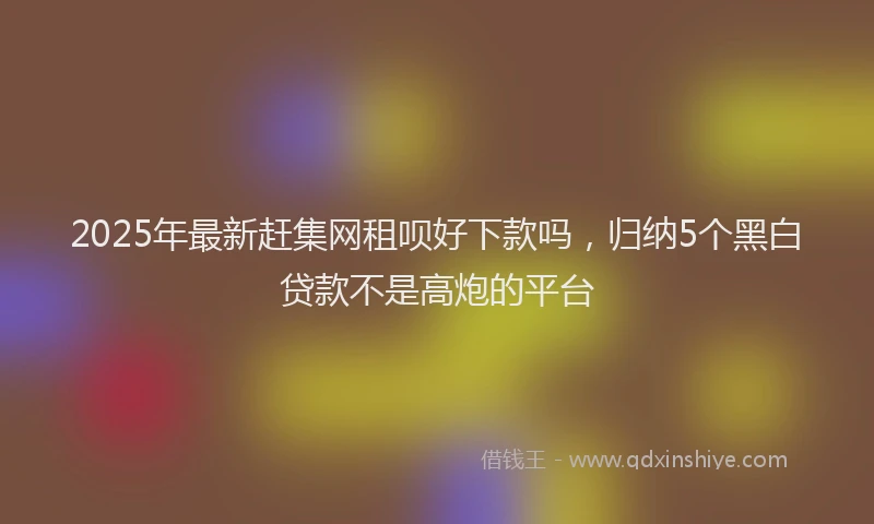 2025年最新赶集网租呗好下款吗，归纳5个黑白贷款不是高炮的平台