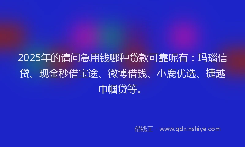 2025年的请问急用钱哪种贷款可靠呢有：玛瑙信贷、现金秒借宝途、微博借钱、小鹿优选、捷越巾帼贷等。