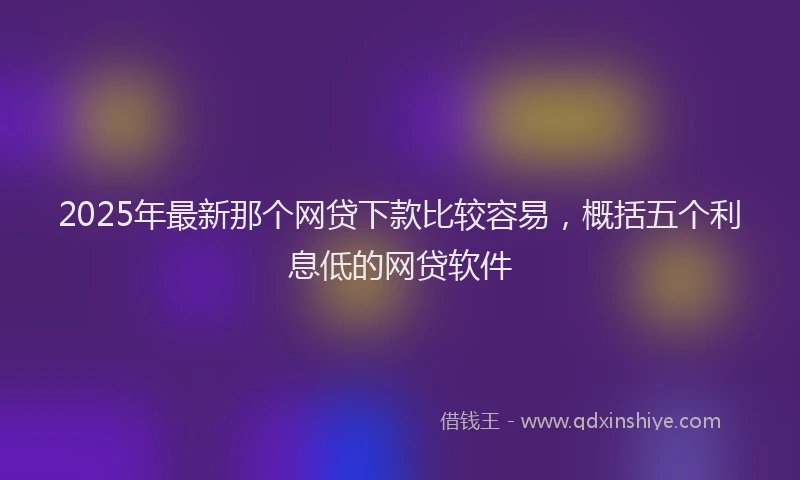 2025年最新那个网贷下款比较容易，概括五个利息低的网贷软件