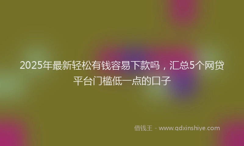 2025年最新轻松有钱容易下款吗，汇总5个网贷平台门槛低一点的口子