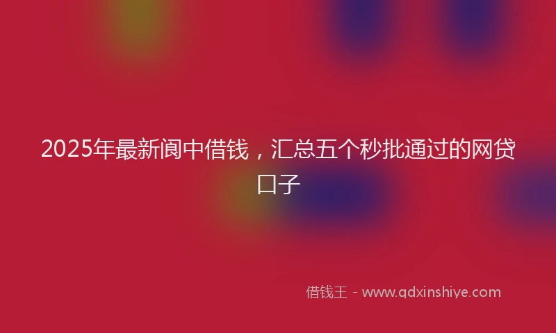2025年最新阆中借钱，汇总五个秒批通过的网贷口子
