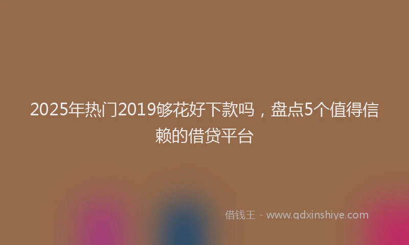 2025年热门2019够花好下款吗，盘点5个值得信赖的借贷平台