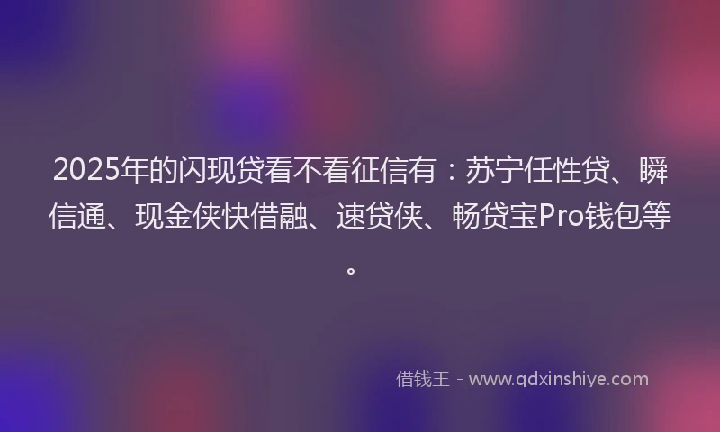 2025年的闪现贷看不看征信有：苏宁任性贷、瞬信通、现金侠快借融、速贷侠、畅贷宝Pro钱包等。