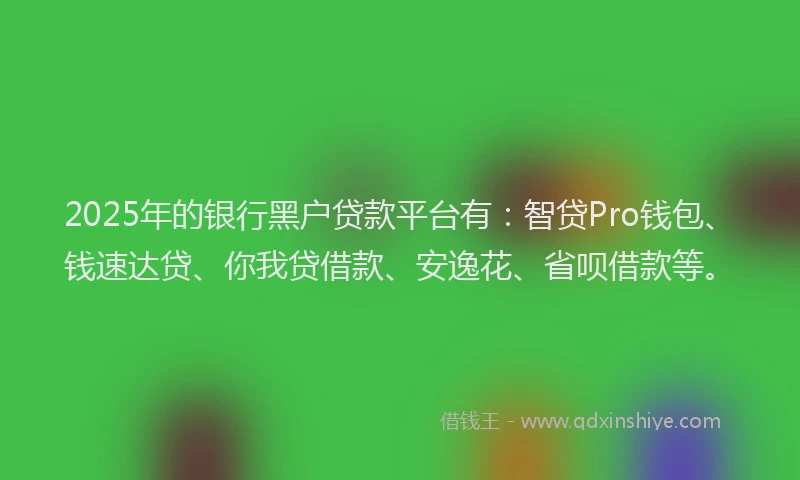 2025年的银行黑户贷款平台有：智贷Pro钱包、钱速达贷、你我贷借款、安逸花、省呗借款等。