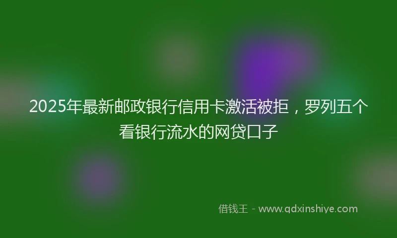 2025年最新邮政银行信用卡激活被拒，罗列五个看银行流水的网贷口子