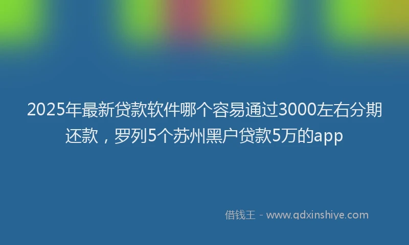 2025年最新贷款软件哪个容易通过3000左右分期还款，罗列5个苏州黑户贷款5万的app