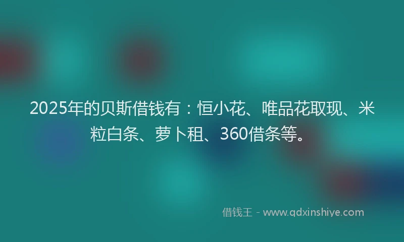 2025年的贝斯借钱有：恒小花、唯品花取现、米粒白条、萝卜租、360借条等。