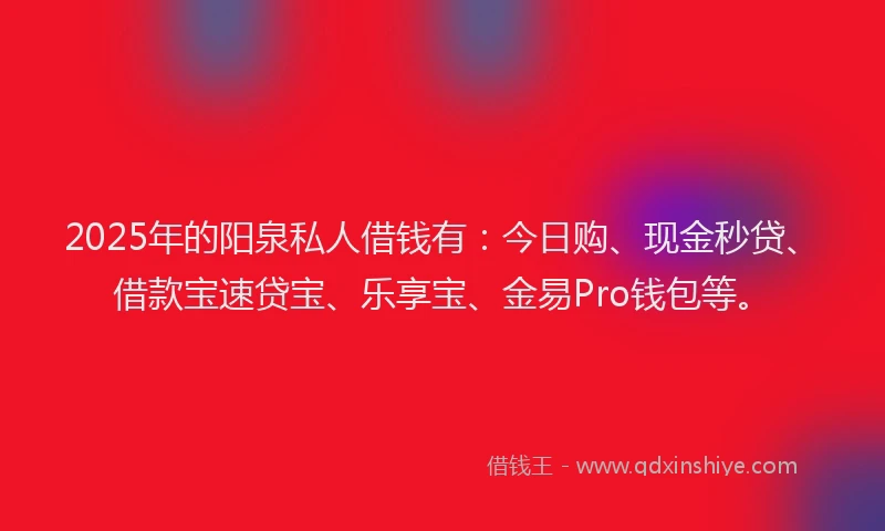 2025年的阳泉私人借钱有：今日购、现金秒贷、借款宝速贷宝、乐享宝、金易Pro钱包等。