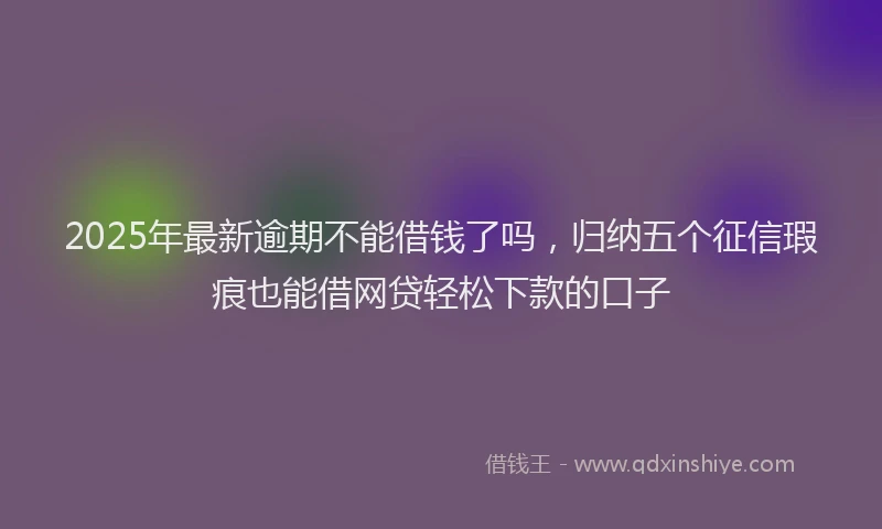 2025年最新逾期不能借钱了吗，归纳五个征信瑕疵也能借网贷轻松下款的口子
