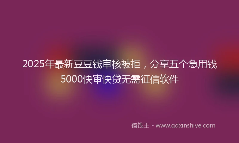 2025年最新豆豆钱审核被拒，分享五个急用钱5000快审快贷无需征信软件