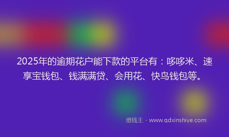 2025年的逾期花户能下款的平台有：哆哆米、速享宝钱包、钱满满贷、会用花、快鸟钱包等。