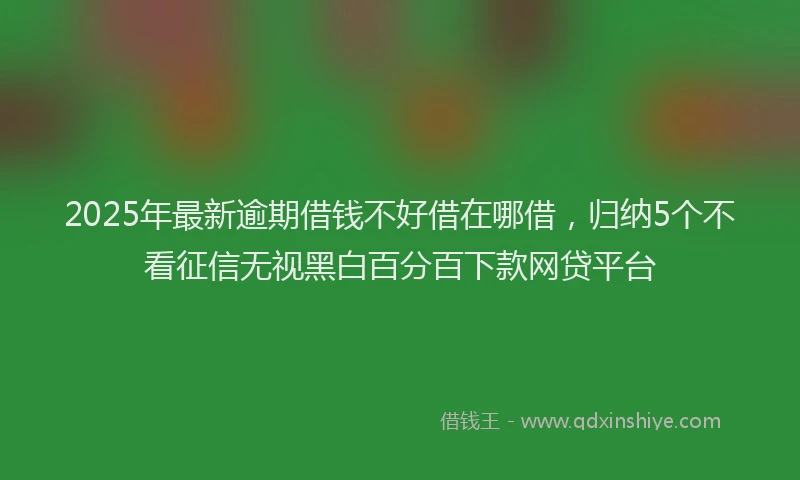 2025年最新逾期借钱不好借在哪借，归纳5个不看征信无视黑白百分百下款网贷平台