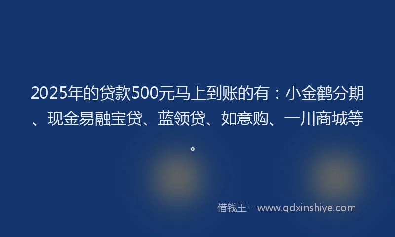 2025年的贷款500元马上到账的有：小金鹤分期、现金易融宝贷、蓝领贷、如意购、一川商城等。
