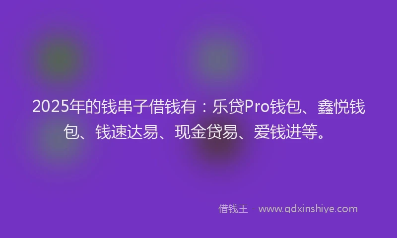 2025年的钱串子借钱有：乐贷Pro钱包、鑫悦钱包、钱速达易、现金贷易、爱钱进等。
