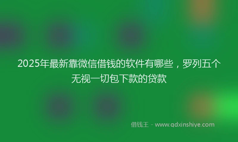 2025年最新靠微信借钱的软件有哪些，罗列五个无视一切包下款的贷款