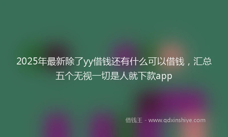 2025年最新除了yy借钱还有什么可以借钱，汇总五个无视一切是人就下款app