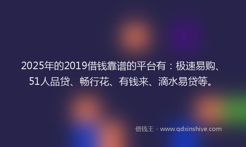2025年的2019借钱靠谱的平台有：极速易购、51人品贷、畅行花、有钱来、滴水易贷等。
